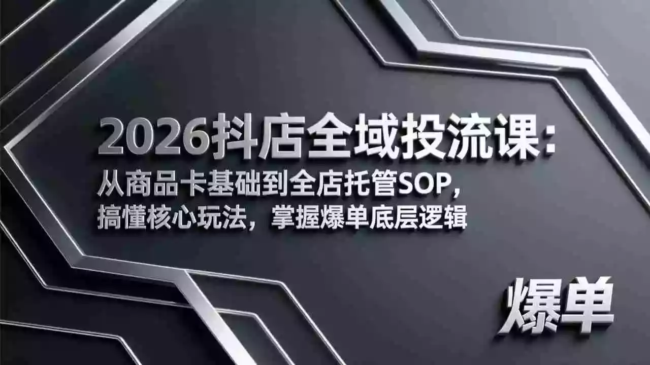 （17569期）2026抖店全域投流课：从商品卡基础到全店托管SOP，搞懂核心玩法，掌握爆单底层逻辑