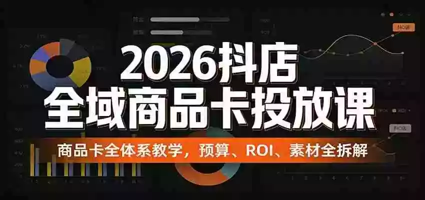 图片[1]-2026抖店全域商品卡投放课：商品卡全体系教学，预算、ROI、素材全拆解