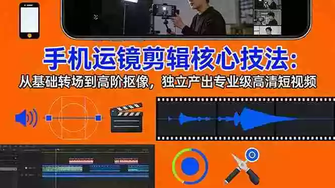 （17702期）手机运镜 剪辑核心技法：从基础转场到高阶抠像，独立产出专业级高清短视频