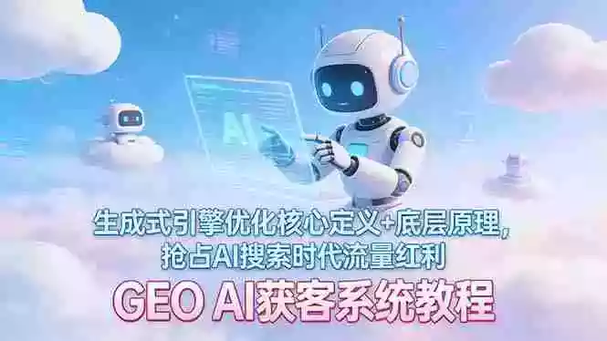 （17604期）GEO AI获客系统教程：生成式引擎优化核心定义+底层原理，抢占AI搜索时代流量红利