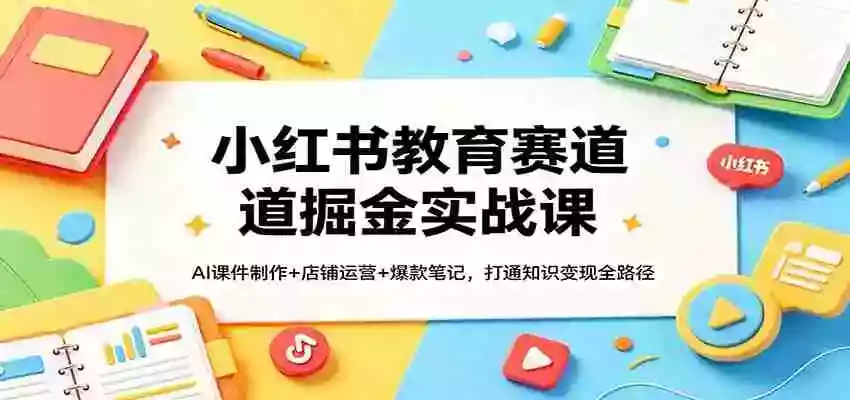 图片[1]-小红书教育赛道掘金实战课：AI课件制作+店铺运营+爆款笔记，打通知识变现全路径