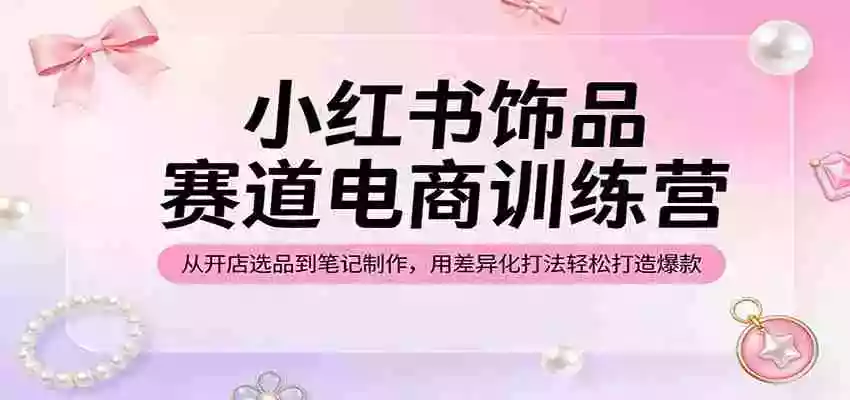 图片[1]-小红书饰品赛道电商训练营：从开店选品到笔记制作，用差异化打法轻松打造爆款