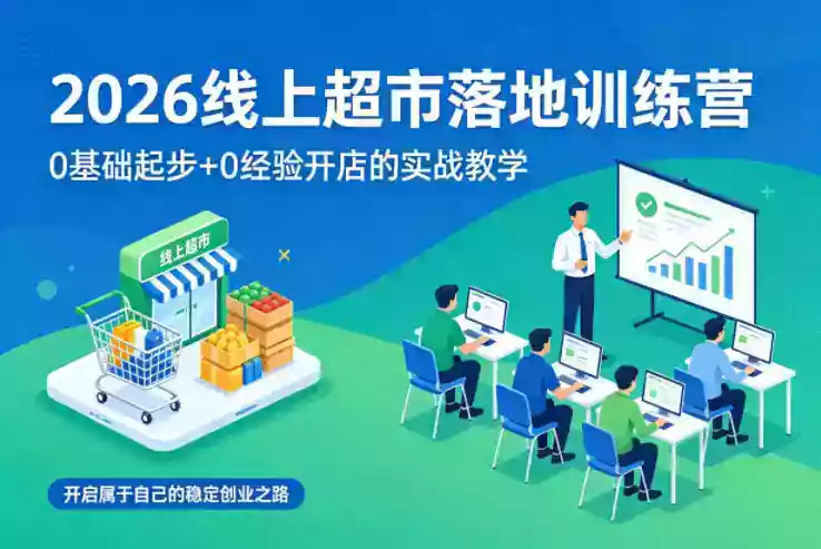 2026线上超市落地训练营，0基础起步+0经验开店的实战教学，开启属于自己的稳定创业之路