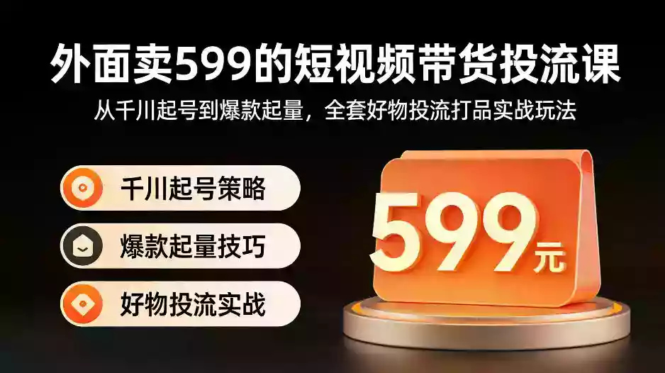 外面卖599的短视频带货投流课：从千川起号到爆款起量，全套好物投流打品实战玩法