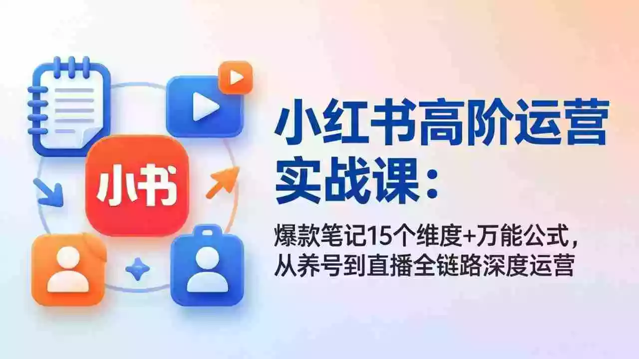 （17844期）小红书高阶运营实战课：爆款笔记15个维度+万能公式，从养号到直播全链路深度运营