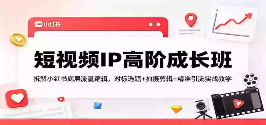 图片[1]-短视频IP高阶成长班：拆解小红书底层流量逻辑，对标选题+拍摄剪辑+ 精准引流实战教学