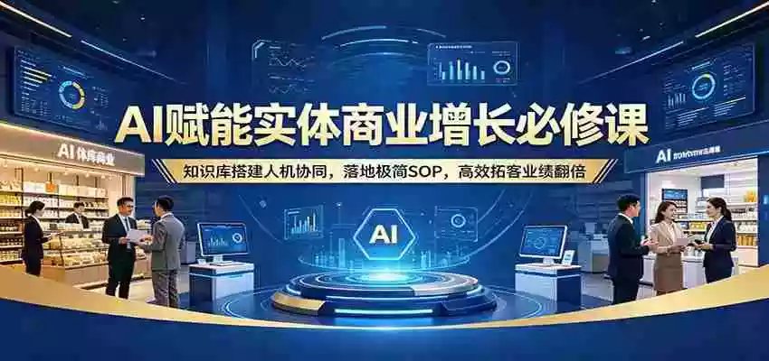 图片[1]-AI赋能实体商业增长必修课：知识库搭建人机协同，落地极简SOP，高效拓客业绩翻倍
