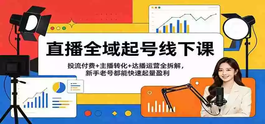 图片[1]-直播全域起号线下课：投流付费+主播转化+达播运营全拆解，新手老号都能快速起量盈利