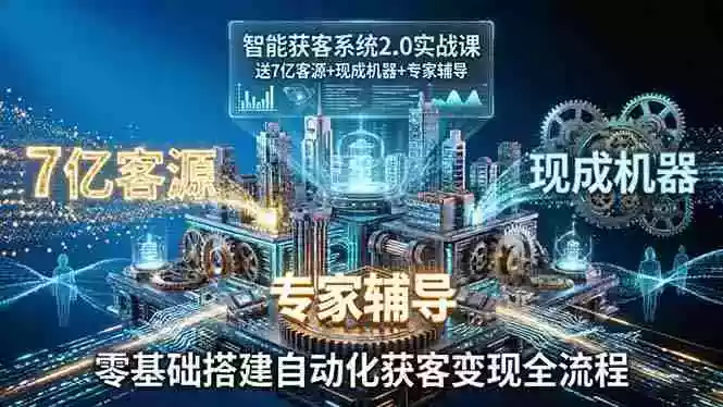 智能获客系统2.0实战课：送7亿客源+现成机器+专家辅导，零基础搭建自动化获客变现全流程