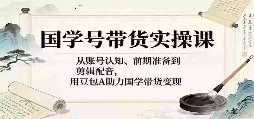 图片[1]-国学号带货实操课：从账号认知、前期准备到剪辑配音，用豆包AI助力国学带货变现