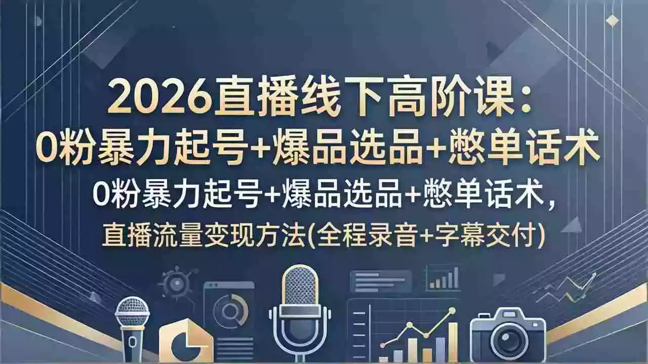 2026直播线下高阶课：0粉暴力起号+爆品选品+憋单话术，直播流量变现方法(全程录音+字幕交付)