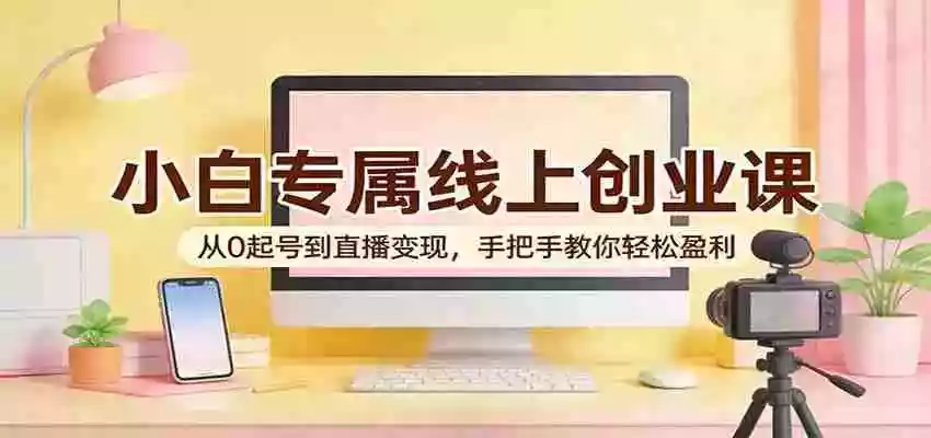 图片[1]-小白专属线上创业课：从0起号到直播变现，手把手教你轻松盈利