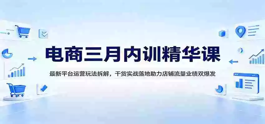 电商三月内训精华课：最新平台运营玩法拆解，干货实战落地助力店铺流量业绩双爆发
