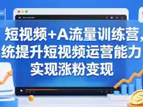 短视频+AI流量训练营，统提升短视频运营能力，实现涨粉变现