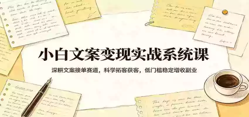 小白文案变现实战系统课：深耕文案接单赛道，科学拓客获客，低门槛稳定增收副业