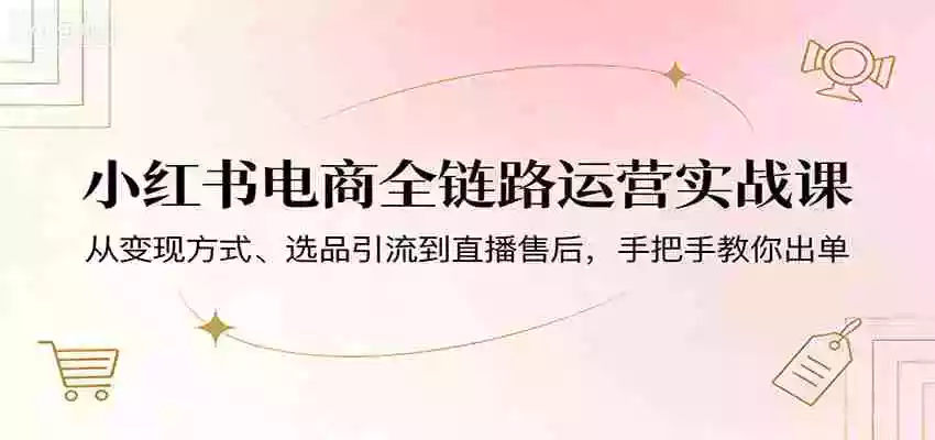 图片[1]-小红书电商全链路运营实战课：从变现方式、选品引流到直播售后，手把手教你出单