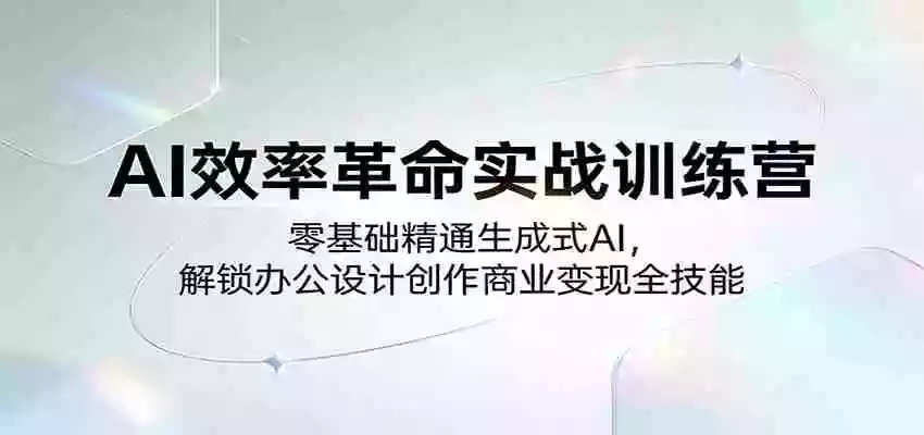 图片[1]-AI效率革命实战训练营：零基础精通生成式AI，解锁办公设计创作商业变现全技能
