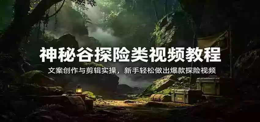 图片[1]-神秘谷探险类视频教程：文案创作与剪辑实操，新手轻松做出爆款探险视频