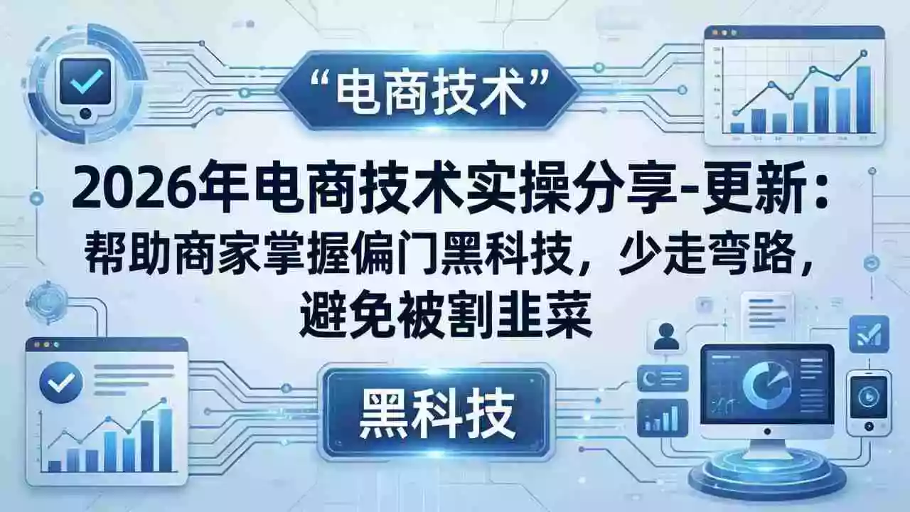 2026年电商技术实操分享-更新：帮助商家掌握偏门黑科技，少走弯路，避免被割韭菜