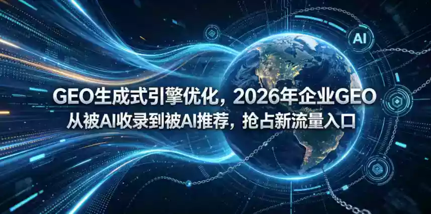 GEO生成式引擎优化，2026年企业GEO从被AI收录到被AI推荐，抢占新流量入口