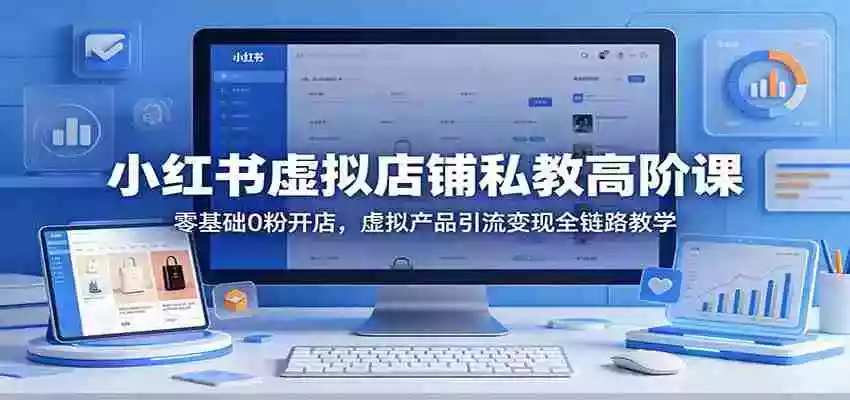 小红书虚拟店铺私教高阶课：零基础0粉开店，虚拟产品引流变现全链路教学